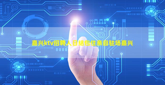 嘉兴ktv招聘人日结包住亲自驻场嘉兴